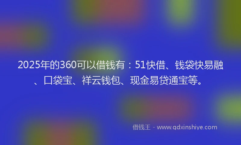 2025年的360可以借钱有：51快借、钱袋快易融、口袋宝、祥云钱包、现金易贷通宝等。