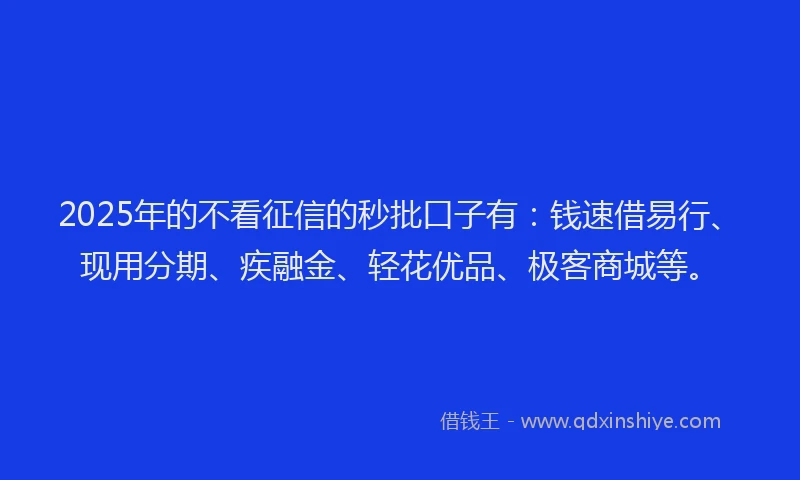 2025年的不看征信的秒批口子有：钱速借易行、现用分期、疾融金、轻花优品、极客商城等。