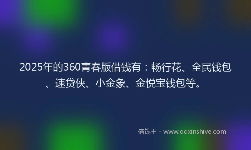 2025年的360青春版借钱有：畅行花、全民钱包、速贷侠、小金象、金悦宝钱包等。