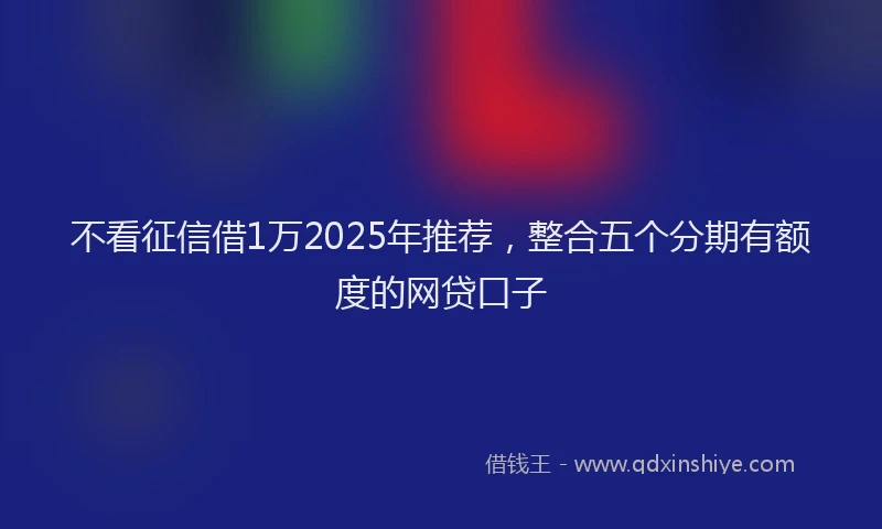 不看征信借1万2025年推荐，整合五个分期有额度的网贷口子