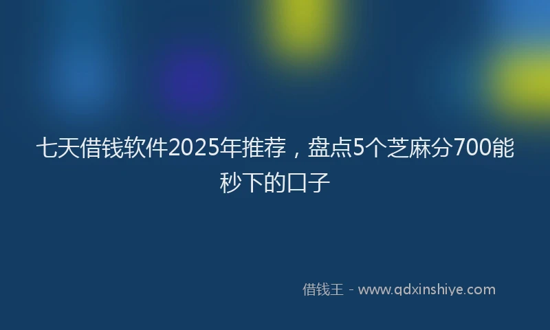 七天借钱软件2025年推荐，盘点5个芝麻分700能秒下的口子