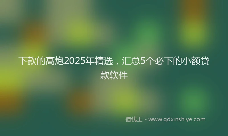 下款的高炮2025年精选，汇总5个必下的小额贷款软件