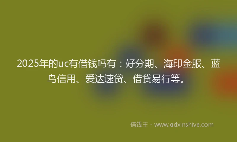 2025年的uc有借钱吗有：好分期、海印金服、蓝鸟信用、爱达速贷、借贷易行等。