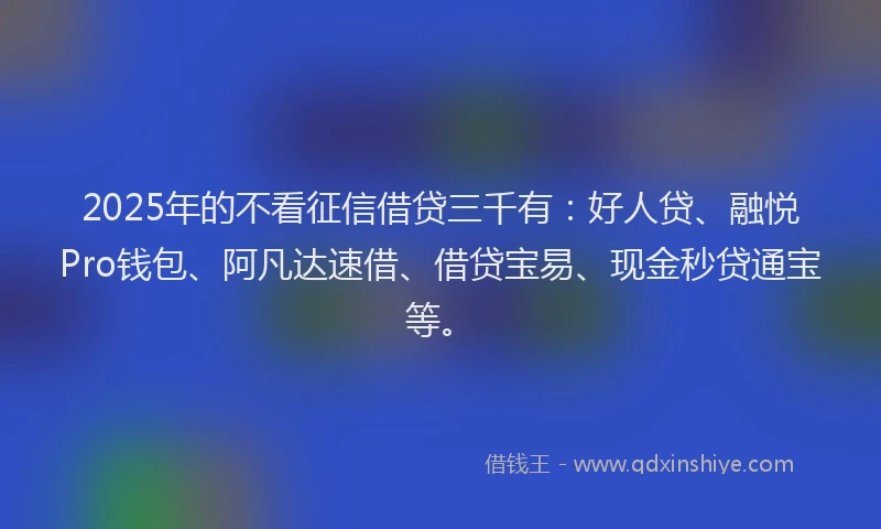 2025年的不看征信借贷三千有：好人贷、融悦Pro钱包、阿凡达速借、借贷宝易、现金秒贷通宝等。