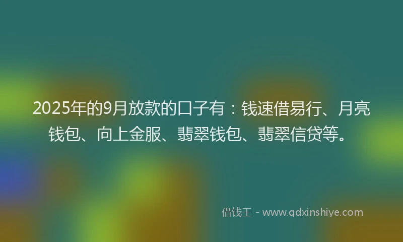 2025年的9月放款的口子有：钱速借易行、月亮钱包、向上金服、翡翠钱包、翡翠信贷等。