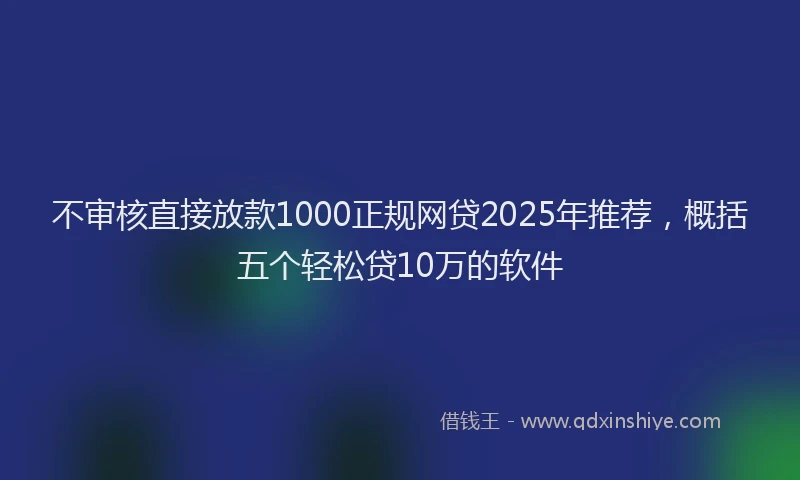 不审核直接放款1000正规网贷2025年推荐，概括五个轻松贷10万的软件