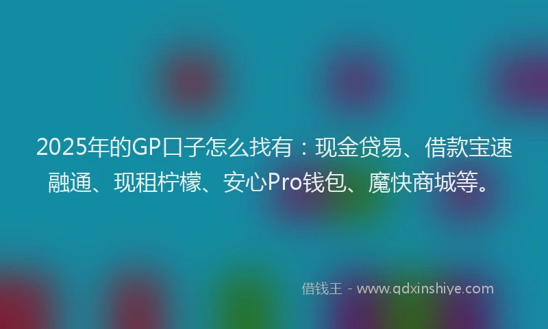 2025年的GP口子怎么找有：现金贷易、借款宝速融通、现租柠檬、安心Pro钱包、魔快商城等。