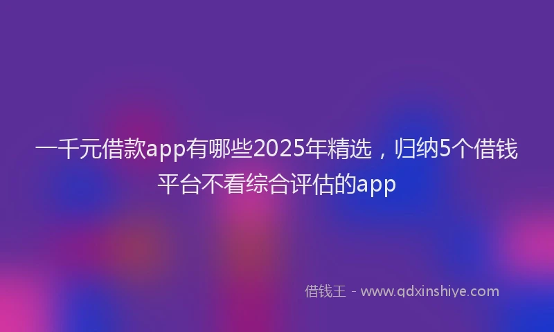 一千元借款app有哪些2025年精选，归纳5个借钱平台不看综合评估的app