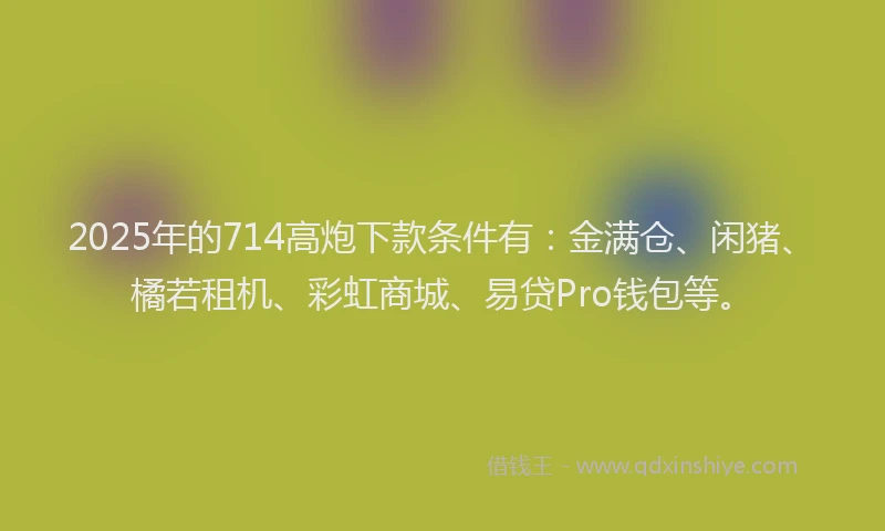 2025年的714高炮下款条件有：金满仓、闲猪、橘若租机、彩虹商城、易贷Pro钱包等。