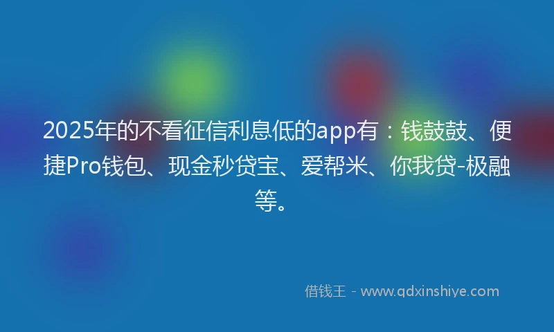 2025年的不看征信利息低的app有：钱鼓鼓、便捷Pro钱包、现金秒贷宝、爱帮米、你我贷-极融等。