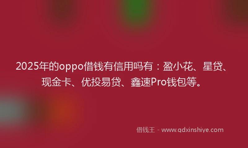 2025年的oppo借钱有信用吗有：盈小花、星贷、现金卡、优投易贷、鑫速Pro钱包等。