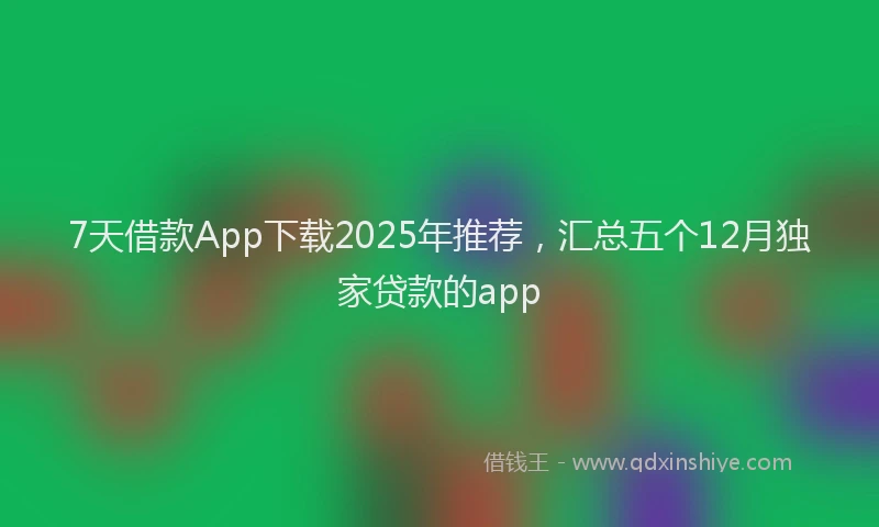 7天借款App下载2025年推荐，汇总五个12月独家贷款的app