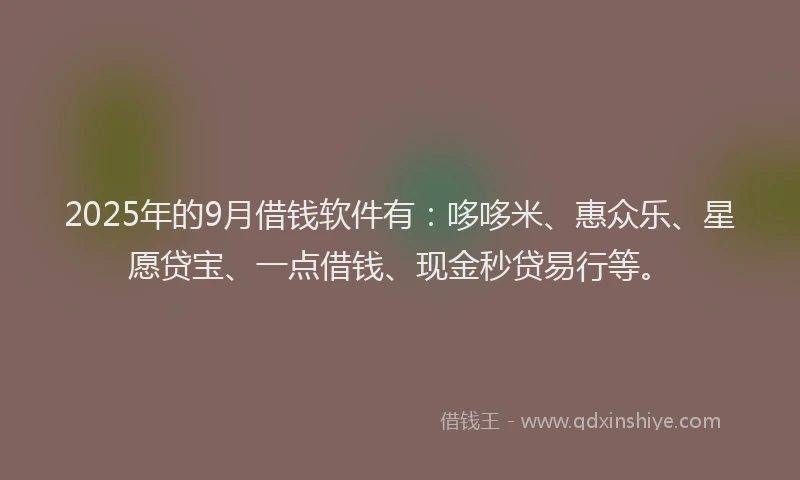 2025年的9月借钱软件有：哆哆米、惠众乐、星愿贷宝、一点借钱、现金秒贷易行等。