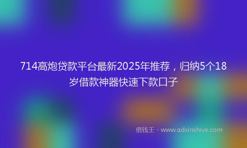 714高炮贷款平台最新2025年推荐，归纳5个18岁借款神器快速下款口子