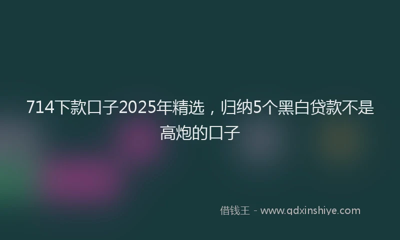 714下款口子2025年精选，归纳5个黑白贷款不是高炮的口子