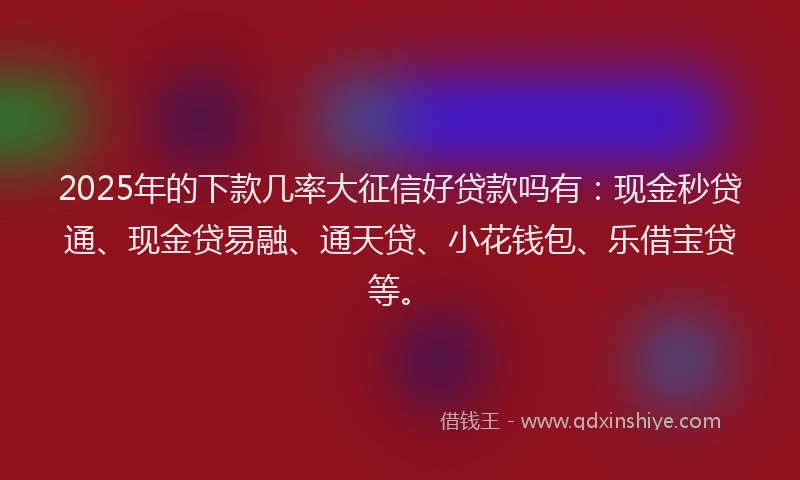 2025年的下款几率大征信好贷款吗有：现金秒贷通、现金贷易融、通天贷、小花钱包、乐借宝贷等。