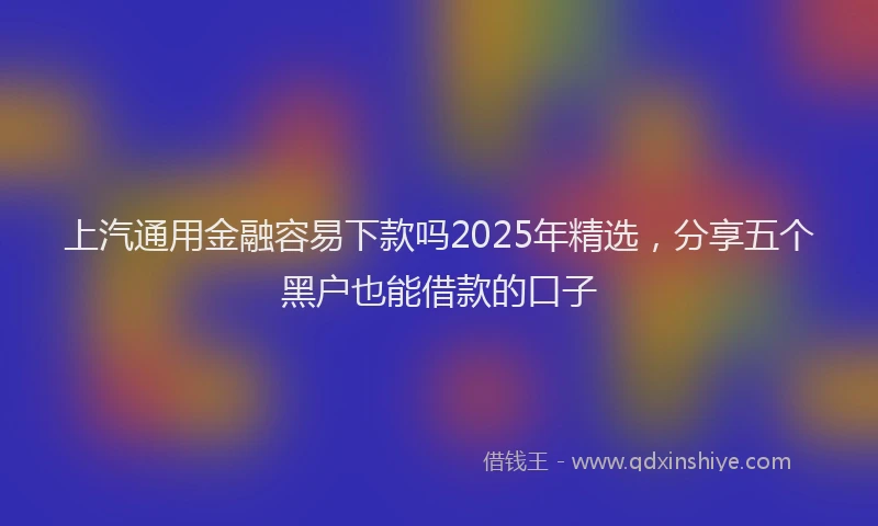 上汽通用金融容易下款吗2025年精选，分享五个黑户也能借款的口子