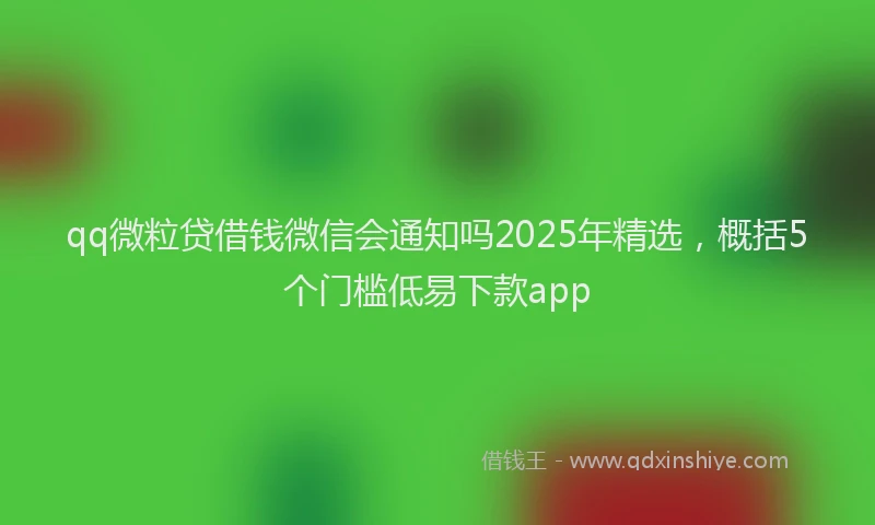 qq微粒贷借钱微信会通知吗2025年精选，概括5个门槛低易下款app