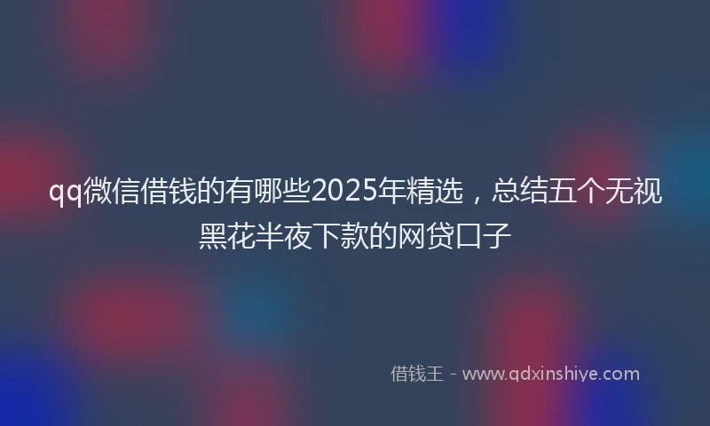 qq微信借钱的有哪些2025年精选，总结五个无视黑花半夜下款的网贷口子