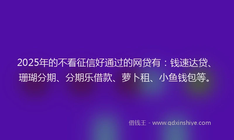 2025年的不看征信好通过的网贷有：钱速达贷、珊瑚分期、分期乐借款、萝卜租、小鱼钱包等。