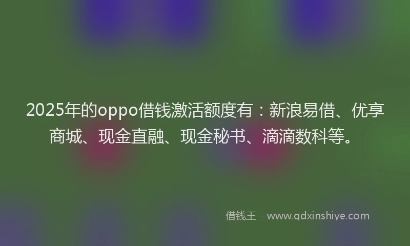 2025年的oppo借钱激活额度有：新浪易借、优享商城、现金直融、现金秘书、滴滴数科等。