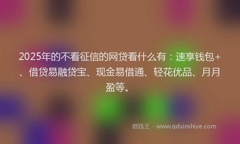 2025年的不看征信的网贷看什么有：速享钱包+、借贷易融贷宝、现金易借通、轻花优品、月月盈等。