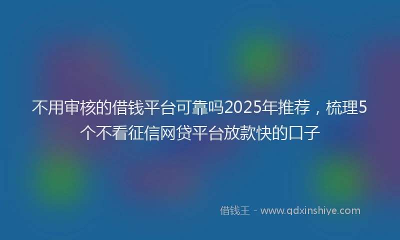 不用审核的借钱平台可靠吗2025年推荐，梳理5个不看征信网贷平台放款快的口子
