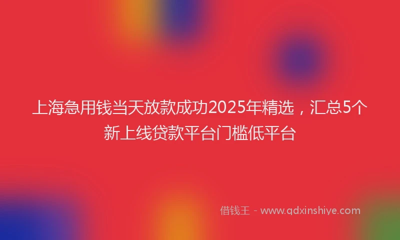 上海急用钱当天放款成功2025年精选，汇总5个新上线贷款平台门槛低平台