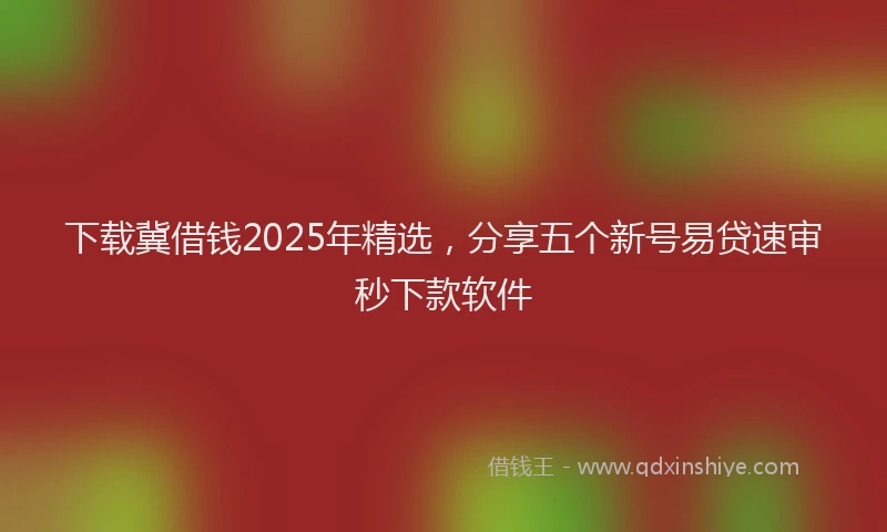 下载冀借钱2025年精选，分享五个新号易贷速审秒下款软件