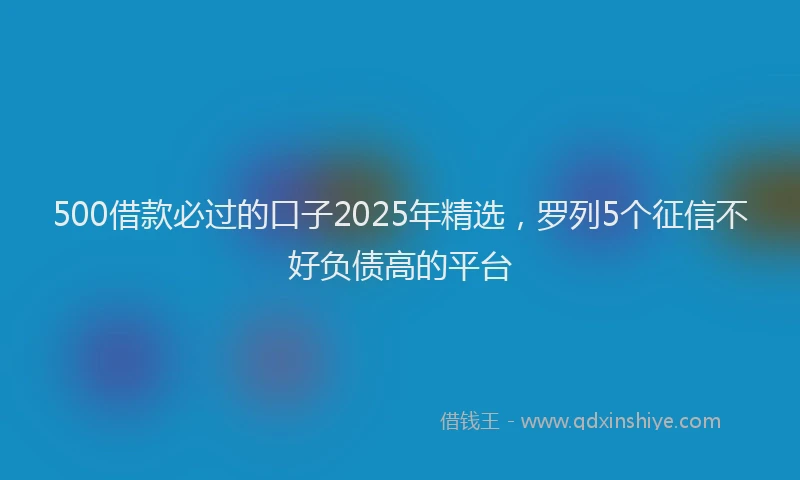 500借款必过的口子2025年精选，罗列5个征信不好负债高的平台