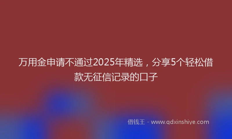 万用金申请不通过2025年精选，分享5个轻松借款无征信记录的口子