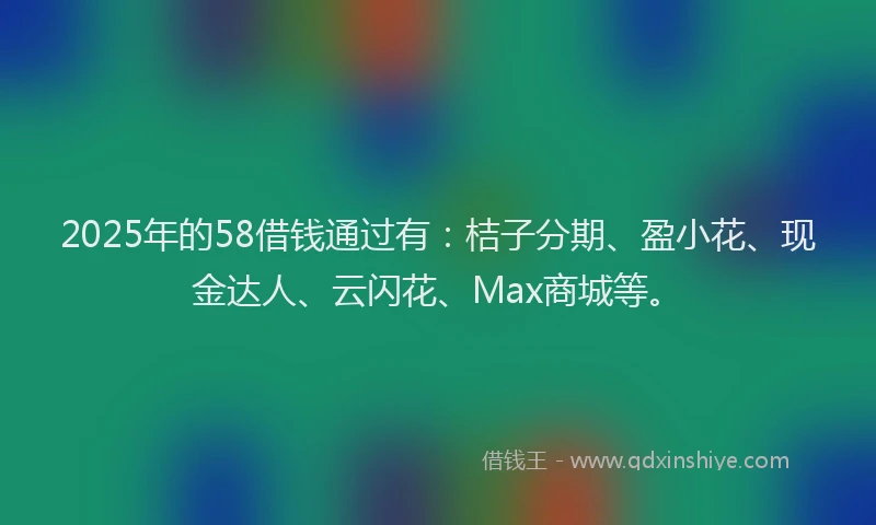 2025年的58借钱通过有：桔子分期、盈小花、现金达人、云闪花、Max商城等。