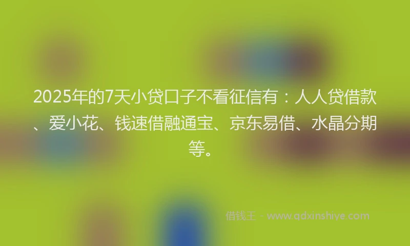 2025年的7天小贷口子不看征信有：人人贷借款、爱小花、钱速借融通宝、京东易借、水晶分期等。
