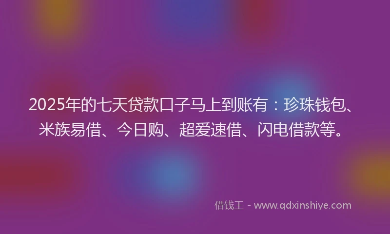 2025年的七天贷款口子马上到账有：珍珠钱包、米族易借、今日购、超爱速借、闪电借款等。