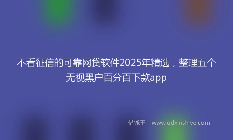 不看征信的可靠网贷软件2025年精选，整理五个无视黑户百分百下款app