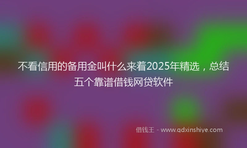不看信用的备用金叫什么来着2025年精选，总结五个靠谱借钱网贷软件
