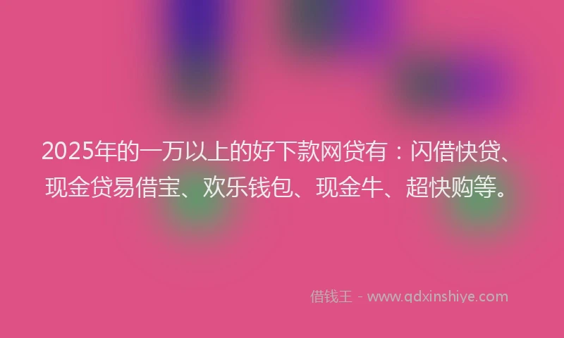 2025年的一万以上的好下款网贷有：闪借快贷、现金贷易借宝、欢乐钱包、现金牛、超快购等。