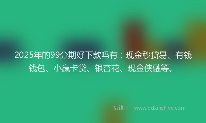2025年的99分期好下款吗有：现金秒贷易、有钱钱包、小赢卡贷、银杏花、现金侠融等。