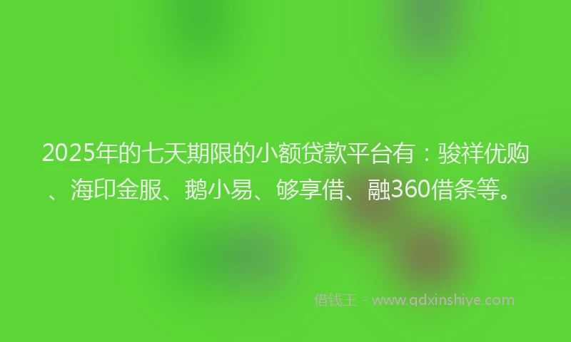 2025年的七天期限的小额贷款平台有：骏祥优购、海印金服、鹅小易、够享借、融360借条等。