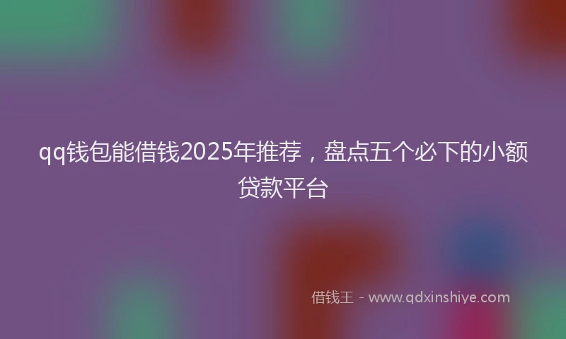 qq钱包能借钱2025年推荐，盘点五个必下的小额贷款平台