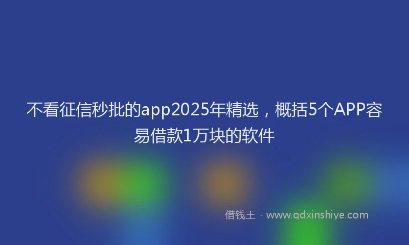 不看征信秒批的app2025年精选，概括5个APP容易借款1万块的软件