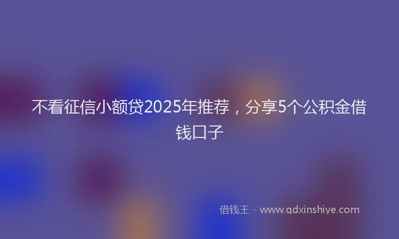 不看征信小额贷2025年推荐，分享5个公积金借钱口子