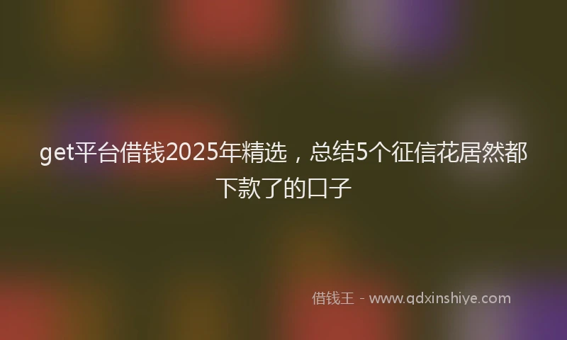 get平台借钱2025年精选，总结5个征信花居然都下款了的口子