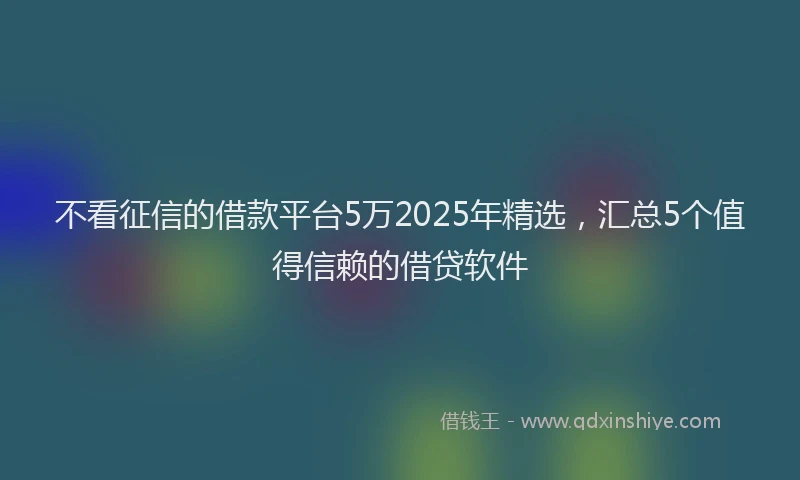 不看征信的借款平台5万2025年精选，汇总5个值得信赖的借贷软件