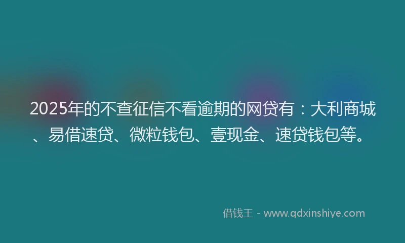 2025年的不查征信不看逾期的网贷有：大利商城、易借速贷、微粒钱包、壹现金、速贷钱包等。