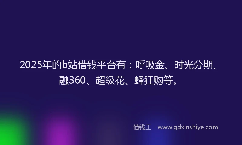 2025年的b站借钱平台有：呼吸金、时光分期、融360、超级花、蜂狂购等。