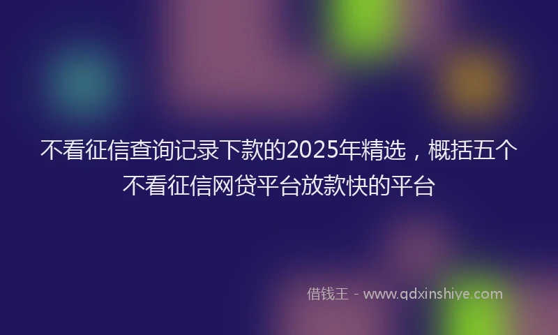 不看征信查询记录下款的2025年精选，概括五个不看征信网贷平台放款快的平台