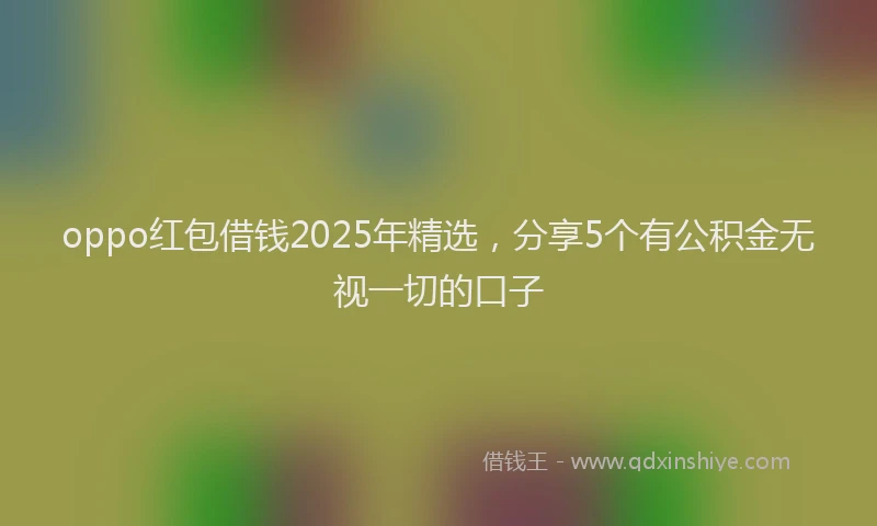 oppo红包借钱2025年精选，分享5个有公积金无视一切的口子