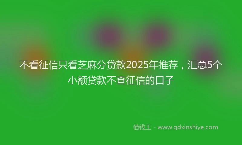 不看征信只看芝麻分贷款2025年推荐，汇总5个小额贷款不查征信的口子