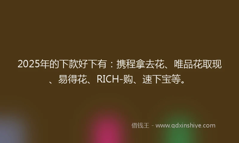 2025年的下款好下有：携程拿去花、唯品花取现、易得花、RICH-购、速下宝等。